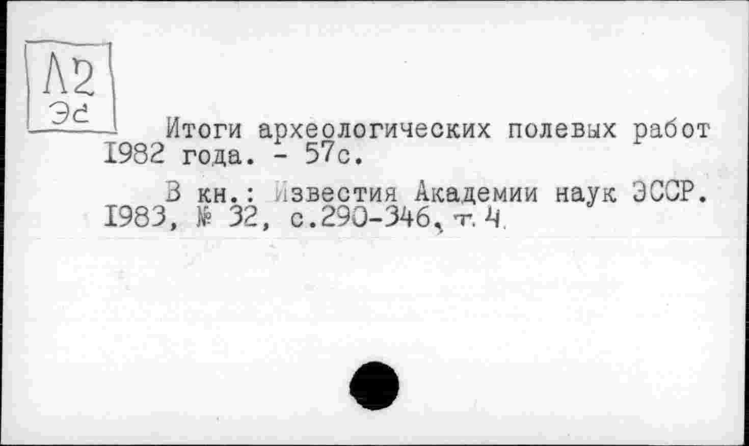 ﻿AS
Эй
Итоги археологических полевых работ 1982 года. - 57с.
3 кн.: известия Академии наук ЭССР.
1983, № 32, с.290-346., т-. Ч